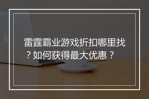 雷霆霸业游戏折扣哪里找?如何获得最大优惠?