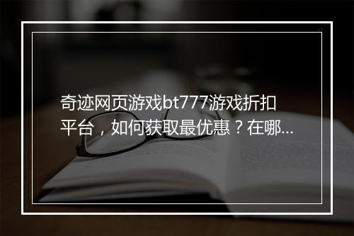 奇迹网页游戏bt777游戏折扣平台,如何获取最优惠?在哪找?