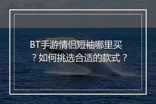BT手游情侣短袖哪里买？如何挑选合适的款式？
