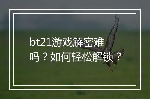 bt21游戏解密难吗？如何轻松解锁？