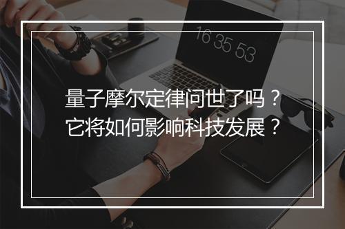 量子摩尔定律问世了吗?它将如何影响科技发展?