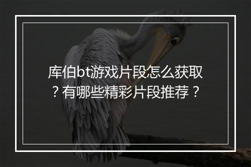 库伯bt游戏片段怎么获取?有哪些精彩片段推荐?