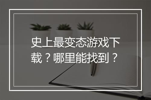 史上最变态游戏下载？哪里能找到？