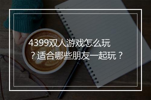 4399双人游戏怎么玩？适合哪些朋友一起玩？
