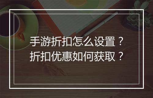 手游折扣怎么设置?折扣优惠如何获取?