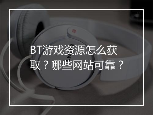 BT游戏资源怎么获取？哪些网站可靠？