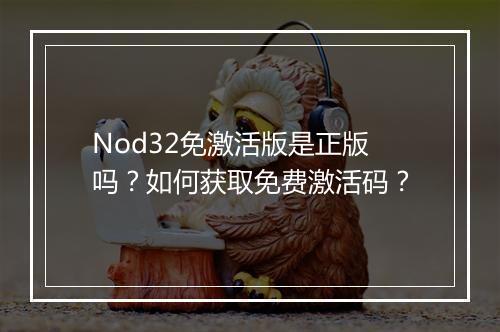 Nod32免激活版是正版吗?如何获取免费激活码?