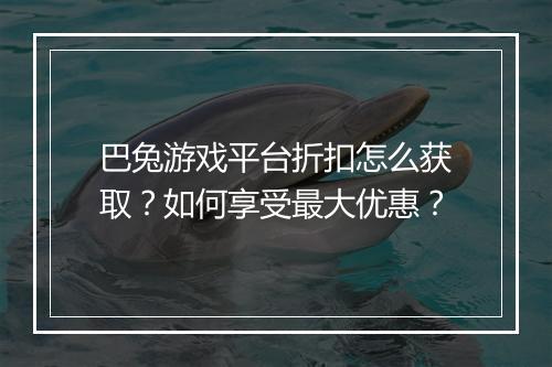 巴兔游戏平台折扣怎么获取？如何享受最大优惠？