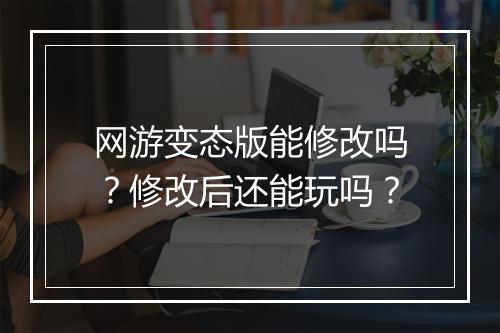 网游变态版能修改吗？修改后还能玩吗？