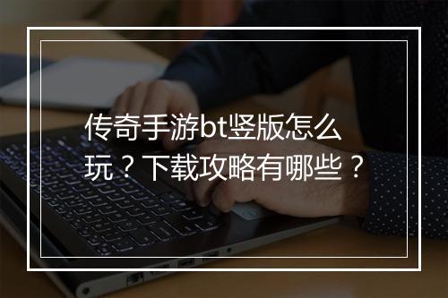 传奇手游bt竖版怎么玩？下载攻略有哪些？
