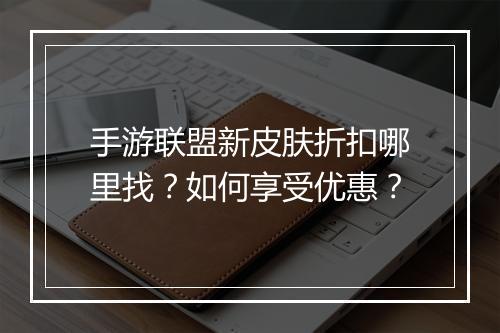 手游联盟新皮肤折扣哪里找？如何享受优惠？