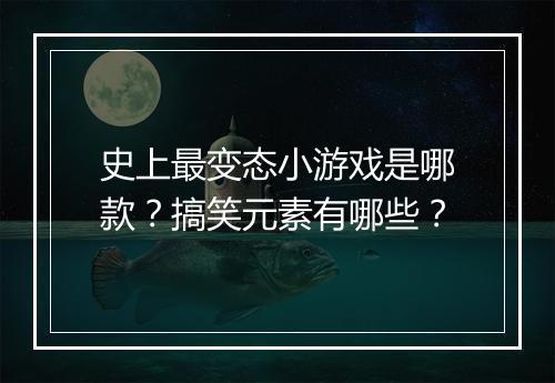 史上最变态小游戏是哪款?搞笑元素有哪些?