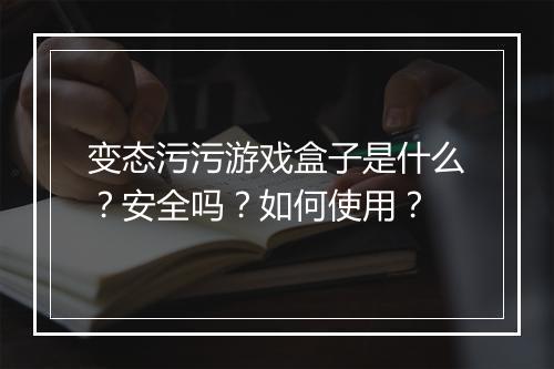 变态污污游戏盒子是什么？安全吗？如何使用？
