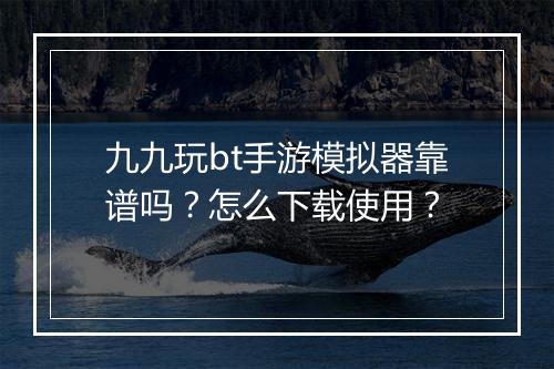 九九玩bt手游模拟器靠谱吗？怎么下载使用？
