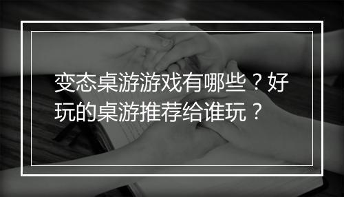 变态桌游游戏有哪些?好玩的桌游推荐给谁玩?