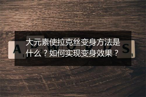 大元素使拉克丝变身方法是什么？如何实现变身效果？