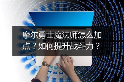 摩尔勇士魔法师怎么加点?如何提升战斗力?