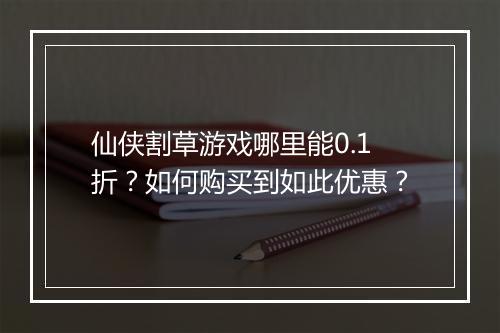 仙侠割草游戏哪里能0.1折?如何购买到如此优惠?