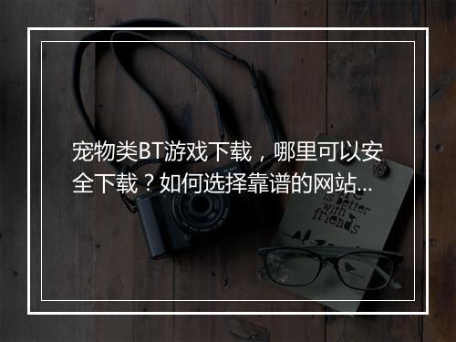 宠物类BT游戏下载,哪里可以安全下载?如何选择靠谱的网站?