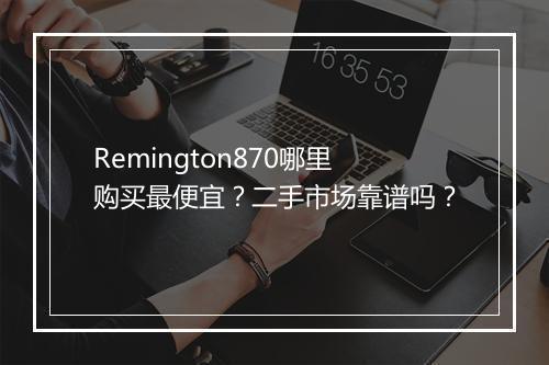 Remington870哪里购买最便宜？二手市场靠谱吗？