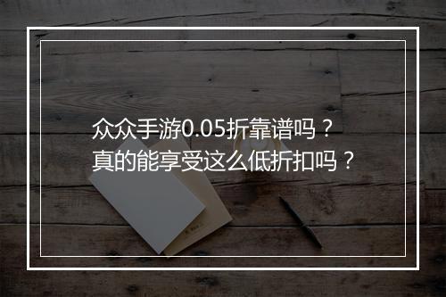 众众手游0.05折靠谱吗？真的能享受这么低折扣吗？