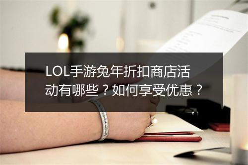 LOL手游兔年折扣商店活动有哪些？如何享受优惠？