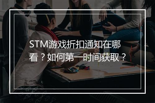 STM游戏折扣通知在哪看？如何第一时间获取？