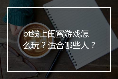 bt线上闺蜜游戏怎么玩?适合哪些人?