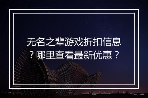 无名之辈游戏折扣信息？哪里查看最新优惠？