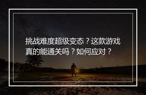 挑战难度超级变态?这款游戏真的能通关吗?如何应对?