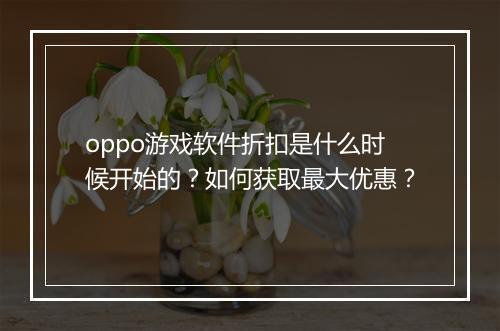 oppo游戏软件折扣是什么时候开始的?如何获取最大优惠?
