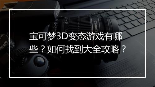 宝可梦3D变态游戏有哪些？如何找到大全攻略？
