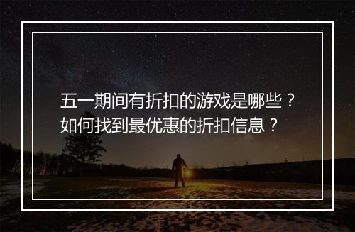 五一期间有折扣的游戏是哪些？如何找到最优惠的折扣信息？