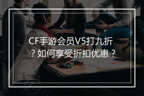 CF手游会员V5打九折?如何享受折扣优惠?