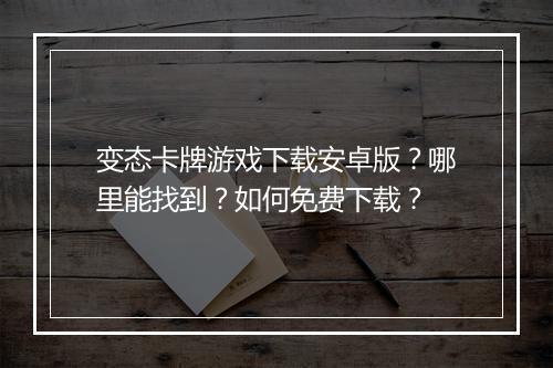 变态卡牌游戏下载安卓版?哪里能找到?如何免费下载?