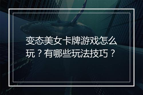 变态美女卡牌游戏怎么玩?有哪些玩法技巧?