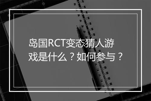 岛国RCT变态猜人游戏是什么？如何参与？