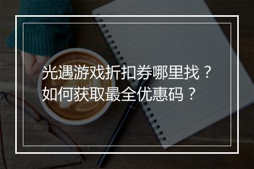 光遇游戏折扣券哪里找？如何获取最全优惠码？