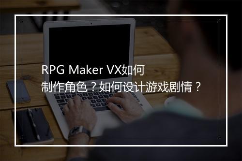 RPG Maker VX如何制作角色？如何设计游戏剧情？