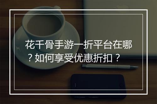 花千骨手游一折平台在哪？如何享受优惠折扣？
