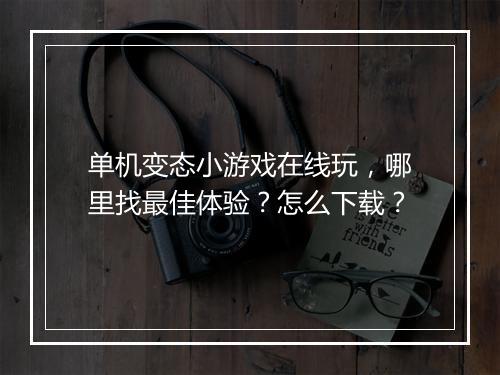 单机变态小游戏在线玩,哪里找最佳体验?怎么下载?