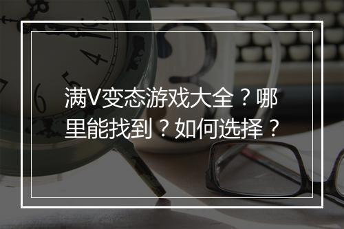 满V变态游戏大全？哪里能找到？如何选择？