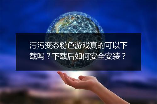 污污变态粉色游戏真的可以下载吗？下载后如何安全安装？