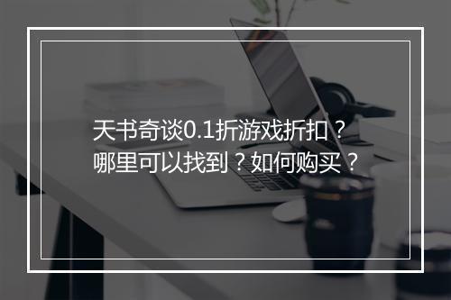 天书奇谈0.1折游戏折扣？哪里可以找到？如何购买？