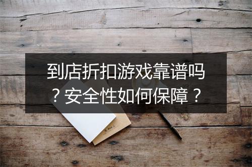 到店折扣游戏靠谱吗？安全性如何保障？
