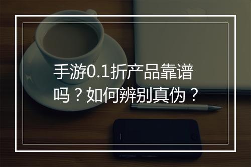 手游0.1折产品靠谱吗？如何辨别真伪？