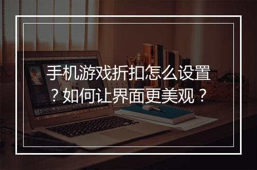 手机游戏折扣怎么设置？如何让界面更美观？