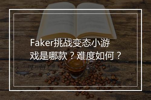Faker挑战变态小游戏是哪款？难度如何？
