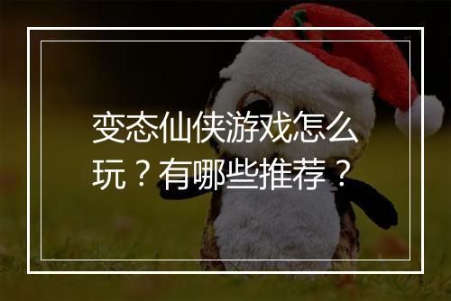 变态仙侠游戏怎么玩？有哪些推荐？