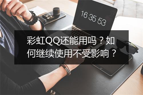 彩虹QQ还能用吗?如何继续使用不受影响?